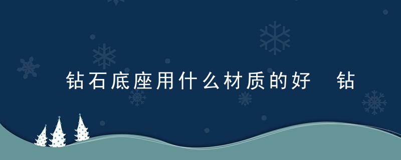 钻石底座用什么材质的好 钻石底座用哪些材质的好